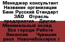 Менеджер-консультант › Название организации ­ Банк Русский Стандарт, ЗАО › Отрасль предприятия ­ Другое › Минимальный оклад ­ 1 - Все города Работа » Вакансии   . Чувашия респ.,Новочебоксарск г.